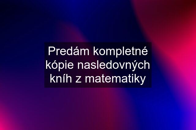 Predám kompletné kópie nasledovných kníh z matematiky