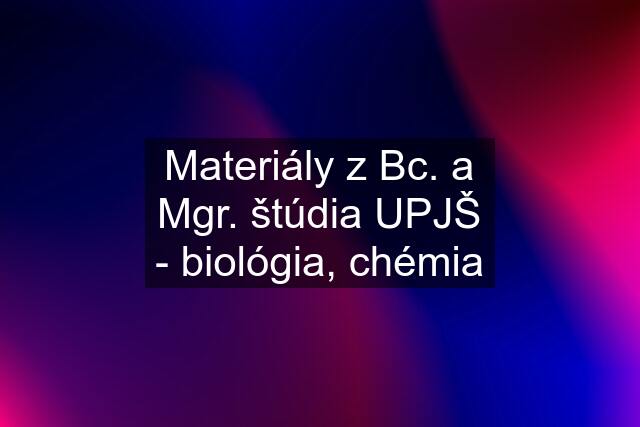 Materiály z Bc. a Mgr. štúdia UPJŠ - biológia, chémia