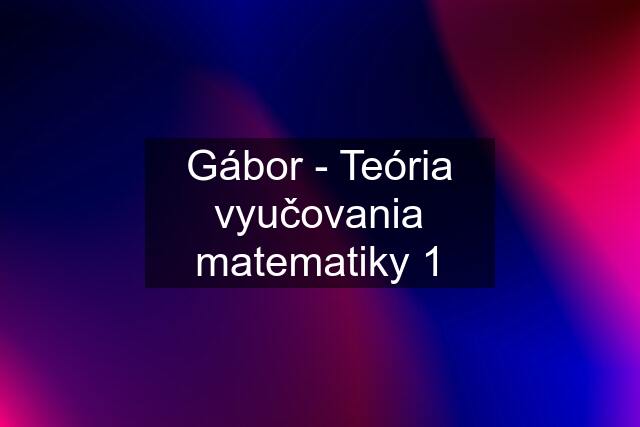 Gábor - Teória vyučovania matematiky 1