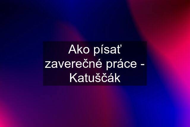 Ako písať zaverečné práce - Katuščák