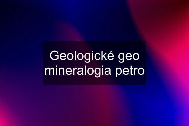Geologické geo mineralogia petro