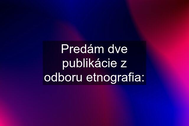 Predám dve publikácie z odboru etnografia: