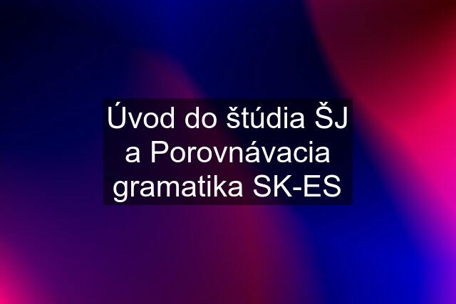 Úvod do štúdia ŠJ a Porovnávacia gramatika SK-ES