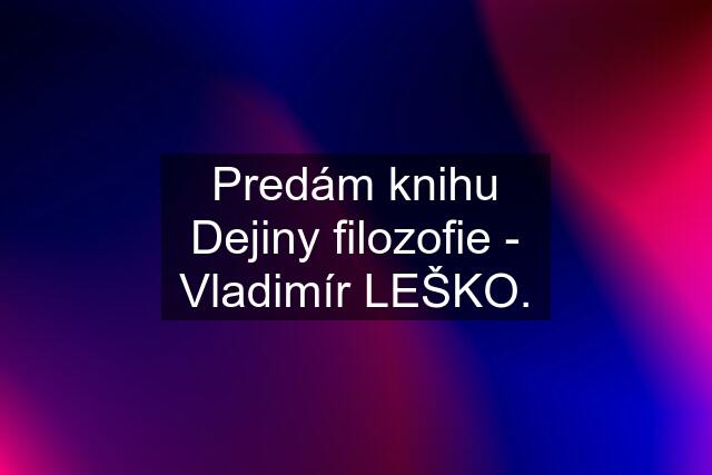 Predám knihu Dejiny filozofie - Vladimír LEŠKO.