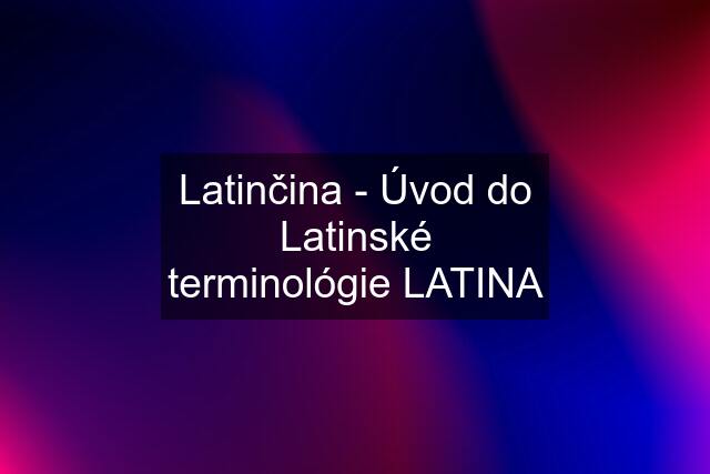 Latinčina - Úvod do Latinské terminológie LATINA