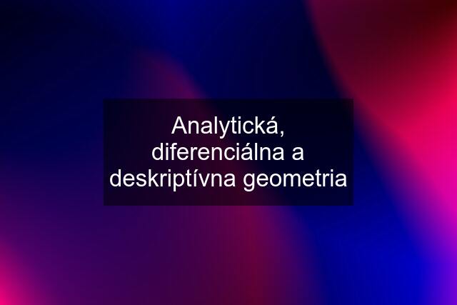 Analytická, diferenciálna a deskriptívna geometria