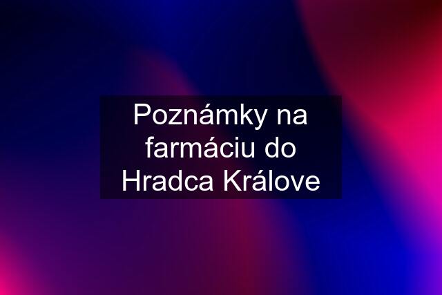 Poznámky na farmáciu do Hradca Králove