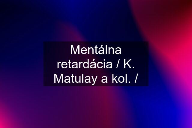 Mentálna retardácia / K. Matulay a kol. /