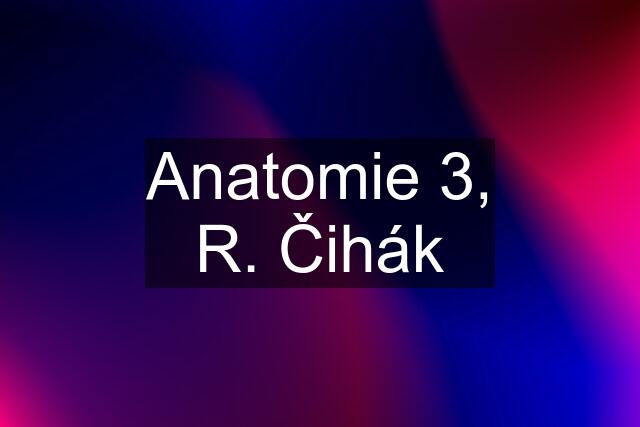 Anatomie 3, R. Čihák