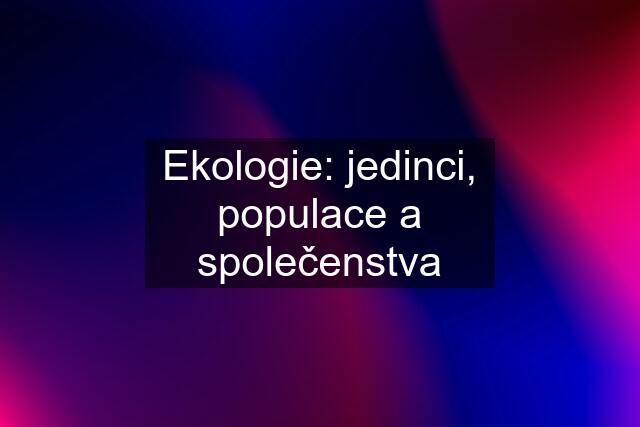 Ekologie: jedinci, populace a společenstva