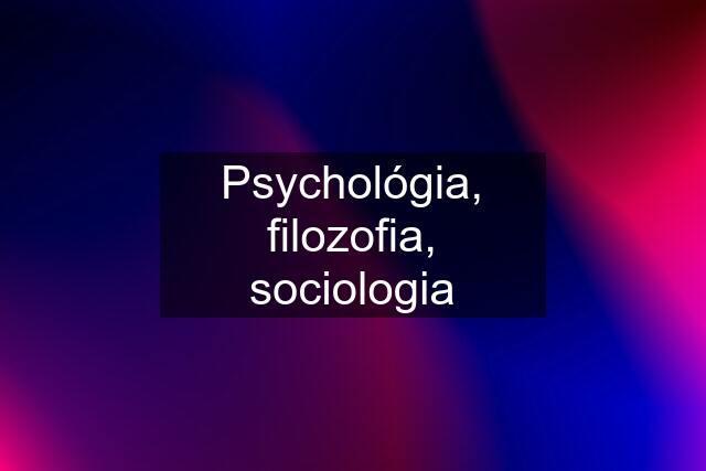 Psychológia, filozofia, sociologia