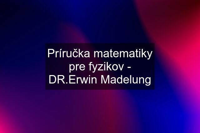 Príručka matematiky pre fyzikov - DR.Erwin Madelung