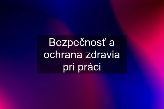 Bezpečnosť a ochrana zdravia pri práci