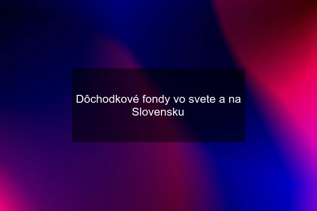 Dôchodkové fondy vo svete a na Slovensku