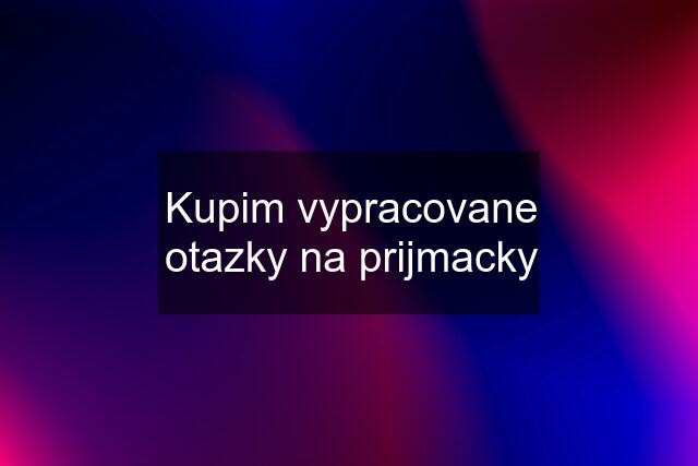 Kupim vypracovane otazky na prijmacky