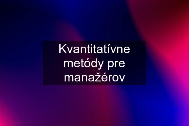 Kvantitatívne metódy pre manažérov