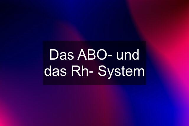 Das ABO- und das Rh- System