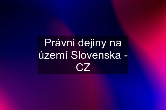 Právni dejiny na území Slovenska - CZ