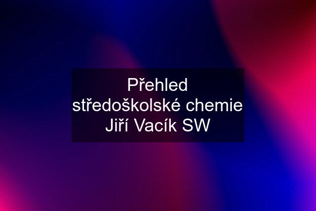 Přehled středoškolské chemie Jiří Vacík SW