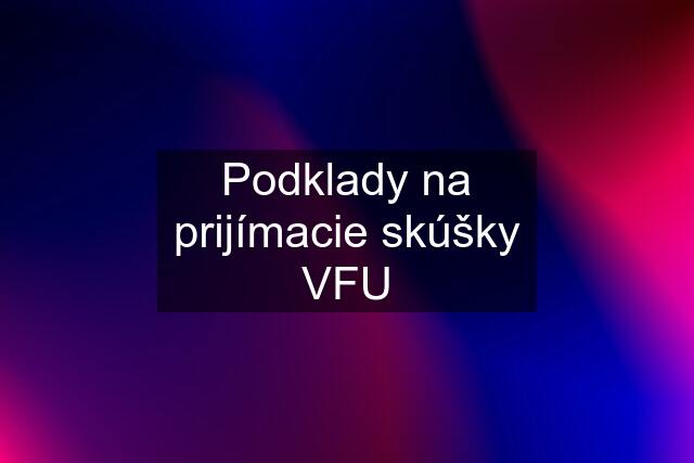 Podklady na prijímacie skúšky VFU