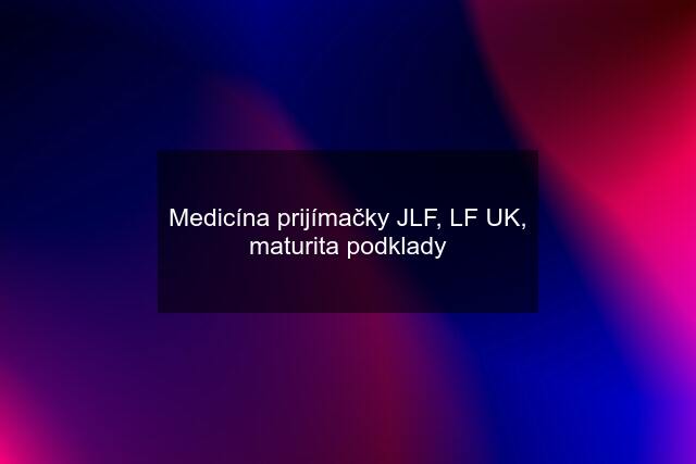Medicína prijímačky JLF, LF UK, maturita podklady