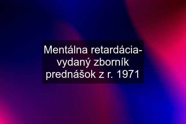 Mentálna retardácia- vydaný zborník prednášok z r. 1971