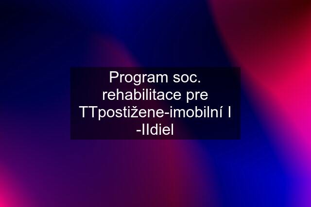 Program soc. rehabilitace pre TTpostižene-imobilní I -IIdiel