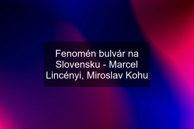 Fenomén bulvár na Slovensku - Marcel Lincényi, Miroslav Kohu