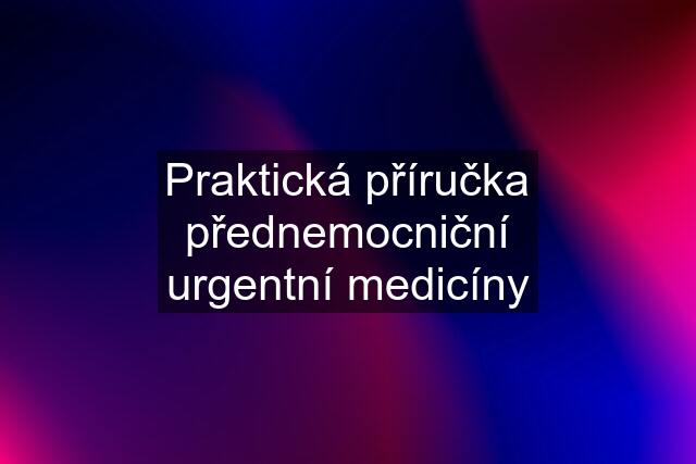 Praktická příručka přednemocniční urgentní medicíny