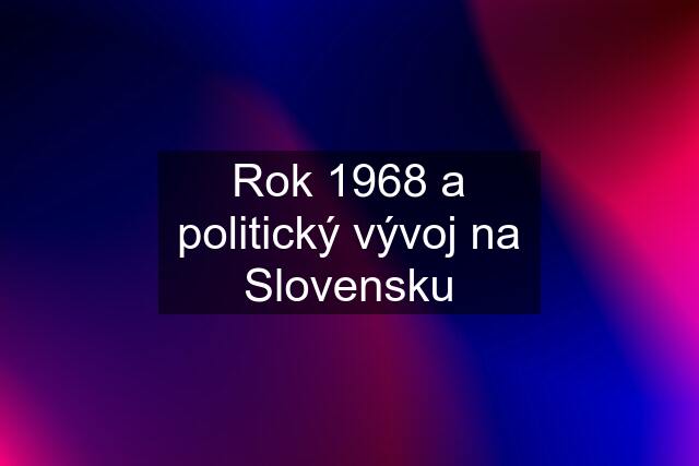 Rok 1968 a politický vývoj na Slovensku