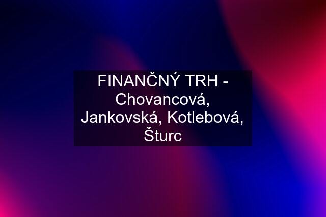 FINANČNÝ TRH - Chovancová, Jankovská, Kotlebová, Šturc