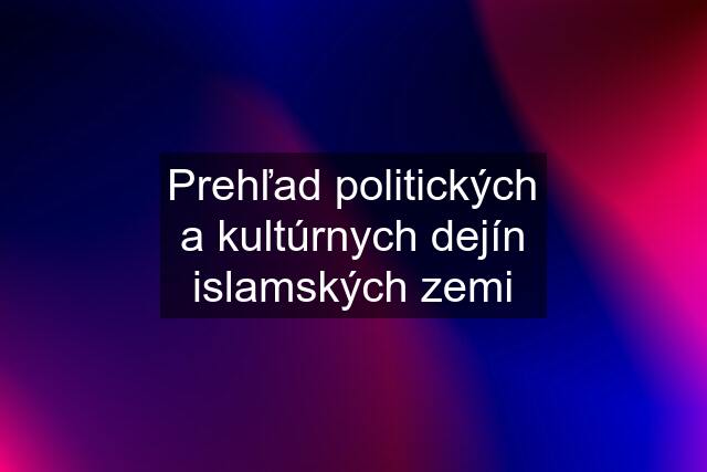 Prehľad politických a kultúrnych dejín islamských zemi