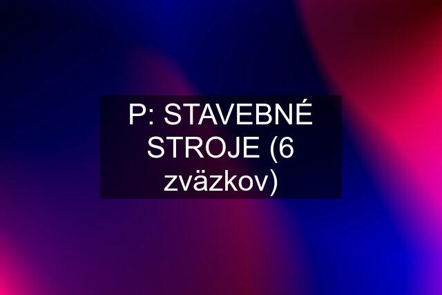 P: STAVEBNÉ STROJE (6 zväzkov)