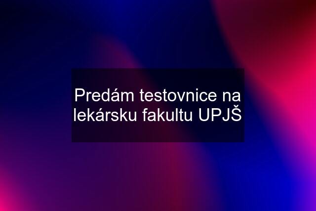 Predám testovnice na lekársku fakultu UPJŠ