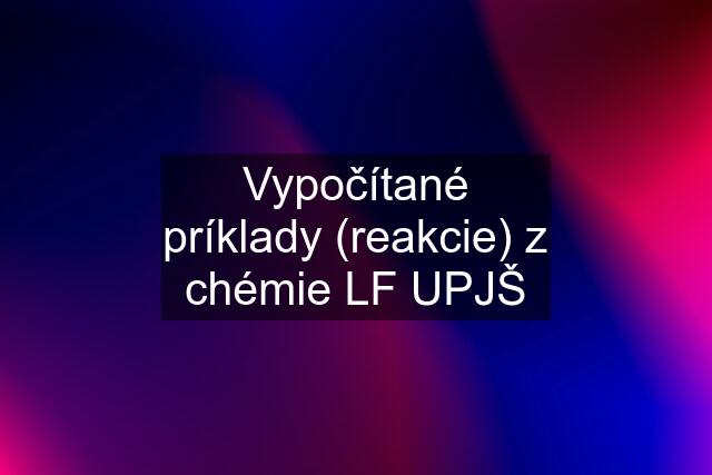 Vypočítané príklady (reakcie) z chémie LF UPJŠ