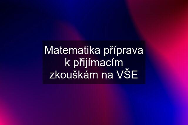 Matematika příprava k přijímacím zkouškám na VŠE