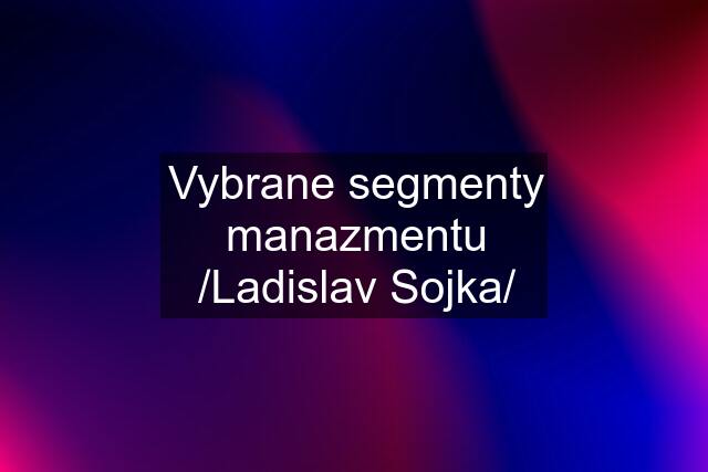 Vybrane segmenty manazmentu /Ladislav Sojka/