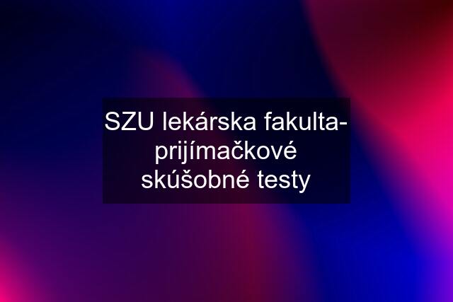 SZU lekárska fakulta- prijímačkové skúšobné testy