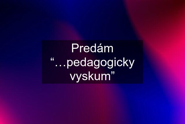 Predám “…pedagogicky vyskum”