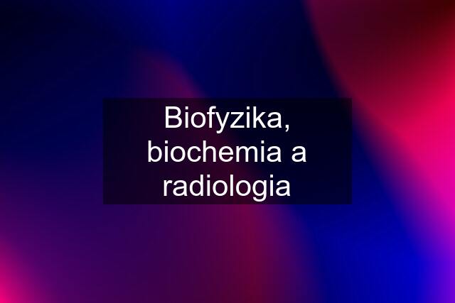 Biofyzika, biochemia a radiologia