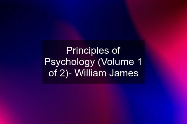 Principles of Psychology (Volume 1 of 2)- William James