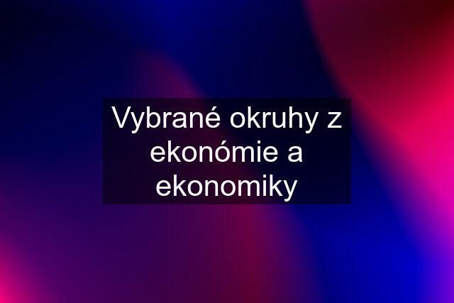 Vybrané okruhy z ekonómie a ekonomiky