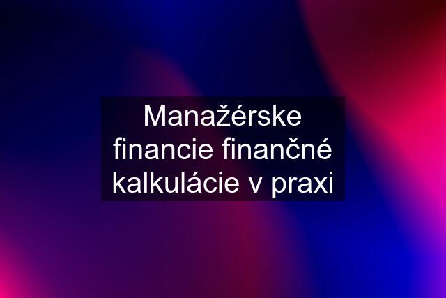 Manažérske financie finančné kalkulácie v praxi