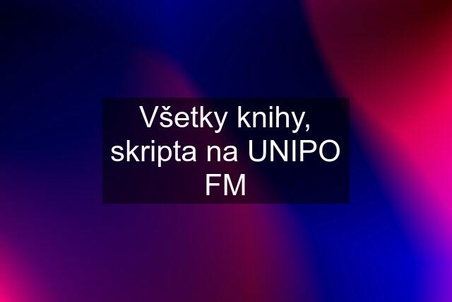 Všetky knihy, skripta na UNIPO FM