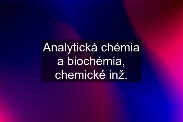 Analytická chémia a biochémia, chemické inž.