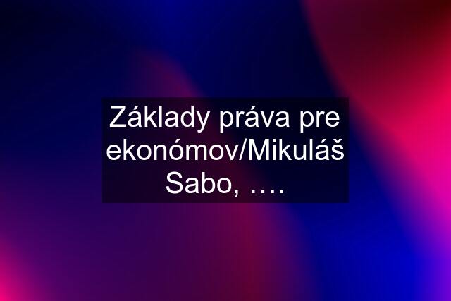 Základy práva pre ekonómov/Mikuláš Sabo, ….