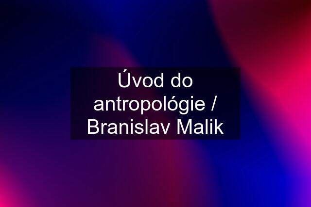 Úvod do antropológie / Branislav Malik