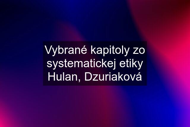 Vybrané kapitoly zo systematickej etiky Hulan, Dzuriaková