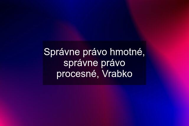 Správne právo hmotné, správne právo procesné, Vrabko