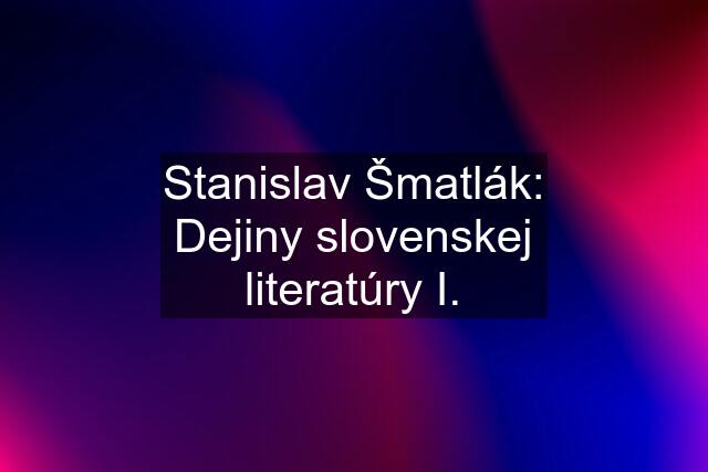 Stanislav Šmatlák: Dejiny slovenskej literatúry I.